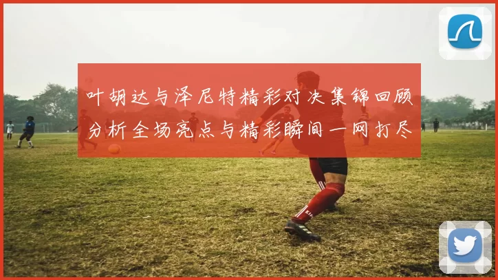叶胡达与泽尼特精彩对决集锦回顾分析全场亮点与精彩瞬间一网打尽