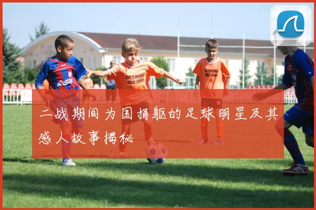 二战期间为国捐躯的足球明星及其感人故事揭秘