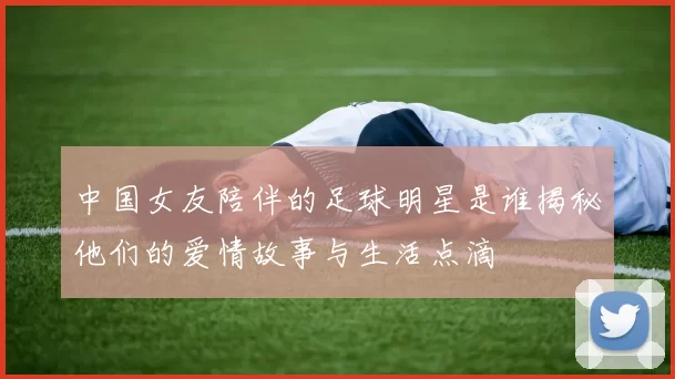 中国女友陪伴的足球明星是谁揭秘他们的爱情故事与生活点滴