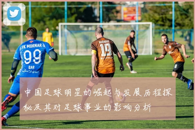 中国足球明星的崛起与发展历程探秘及其对足球事业的影响分析