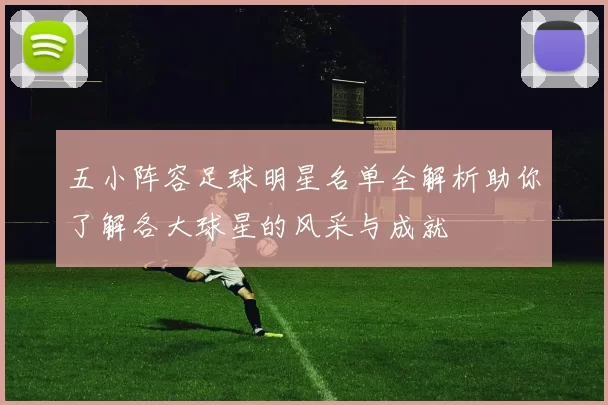 五小阵容足球明星名单全解析助你了解各大球星的风采与成就