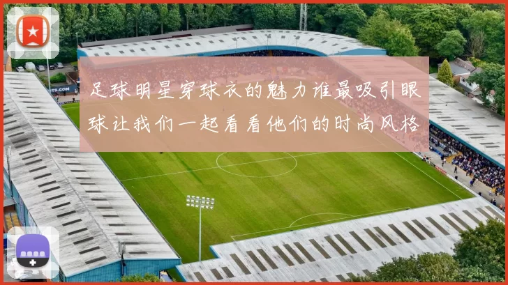 足球明星穿球衣的魅力谁最吸引眼球让我们一起看看他们的时尚风格