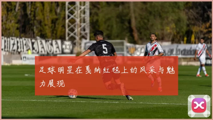 足球明星在戛纳红毯上的风采与魅力展现