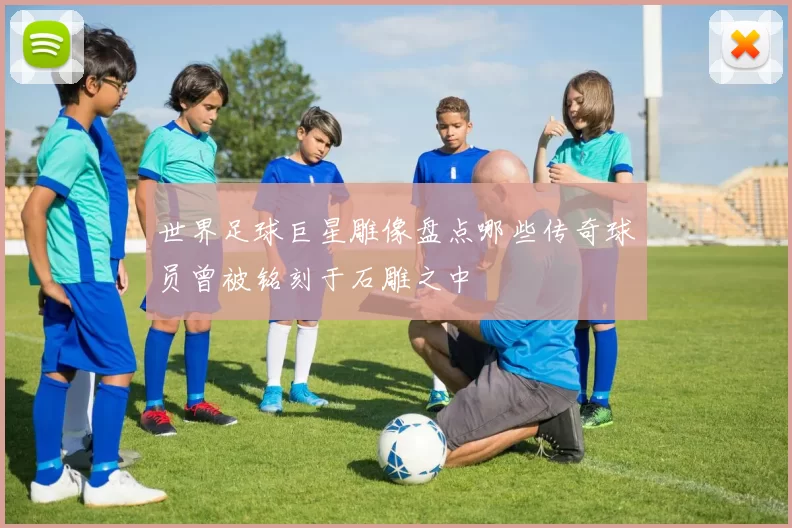 世界足球巨星雕像盘点哪些传奇球员曾被铭刻于石雕之中