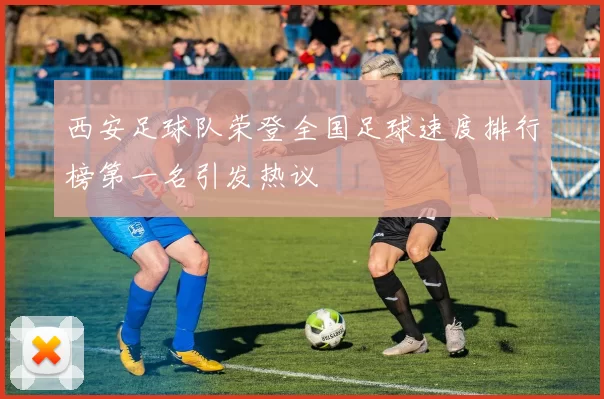 西安足球队荣登全国足球速度排行榜第一名引发热议